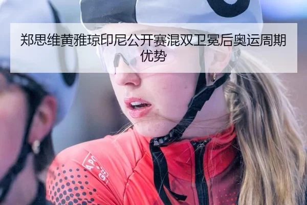 郑思维黄雅琼印尼公开赛混双卫冕后奥运周期优势